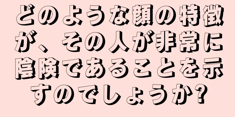 どのような顔の特徴が、その人が非常に陰険であることを示すのでしょうか?