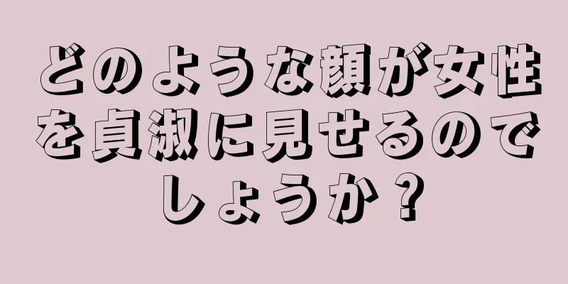 どのような顔が女性を貞淑に見せるのでしょうか？