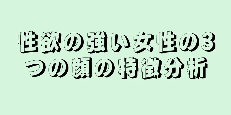 性欲の強い女性の3つの顔の特徴分析