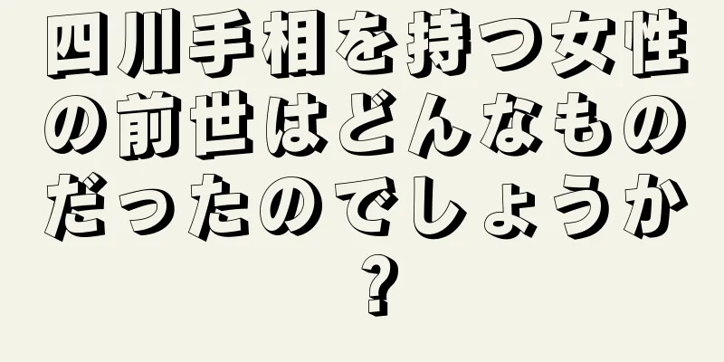 四川手相を持つ女性の前世はどんなものだったのでしょうか？