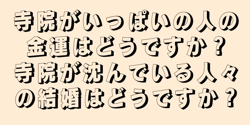 寺院がいっぱいの人の金運はどうですか？寺院が沈んでいる人々の結婚はどうですか？