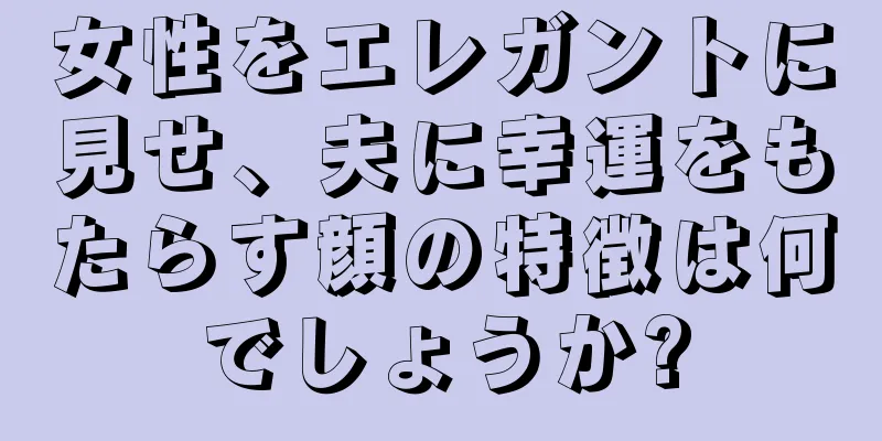 女性をエレガントに見せ、夫に幸運をもたらす顔の特徴は何でしょうか?