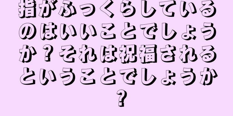 指がふっくらしているのはいいことでしょうか？それは祝福されるということでしょうか？