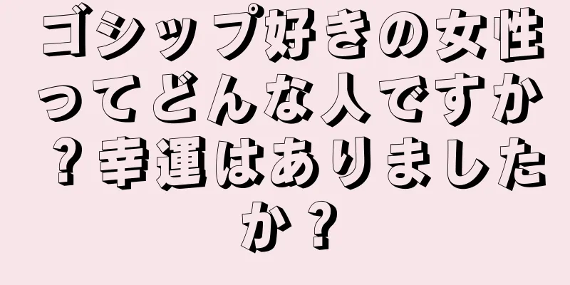 ゴシップ好きの女性ってどんな人ですか？幸運はありましたか？