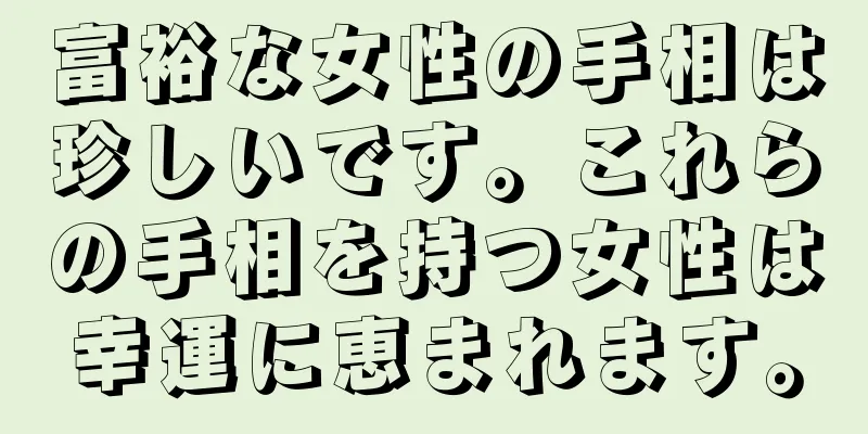 富裕な女性の手相は珍しいです。これらの手相を持つ女性は幸運に恵まれます。