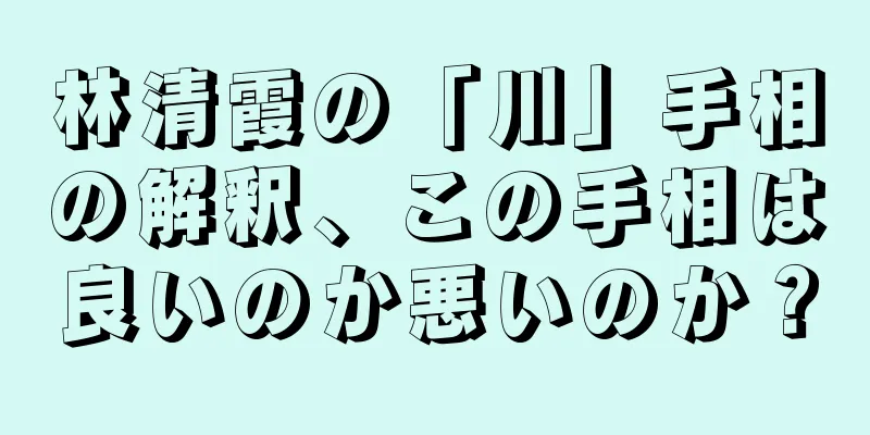 林清霞の「川」手相の解釈、この手相は良いのか悪いのか？