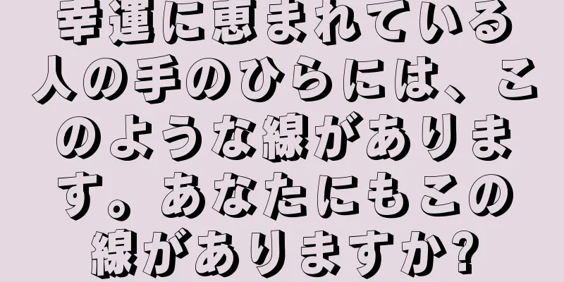 幸運に恵まれている人の手のひらには、このような線があります。あなたにもこの線がありますか?