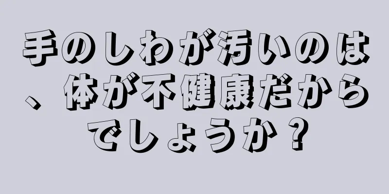 手のしわが汚いのは、体が不健康だからでしょうか？