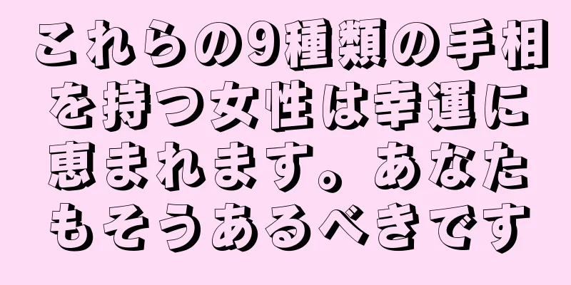 これらの9種類の手相を持つ女性は幸運に恵まれます。あなたもそうあるべきです