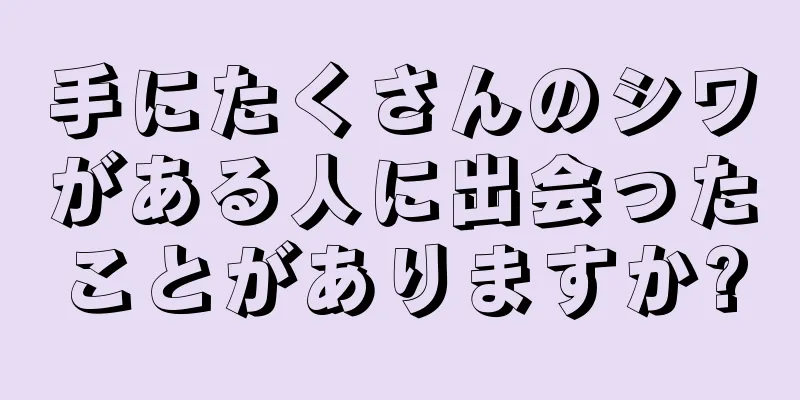 手にたくさんのシワがある人に出会ったことがありますか?