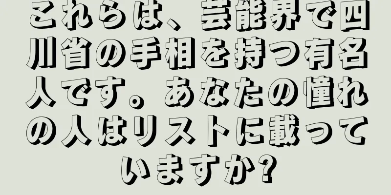 これらは、芸能界で四川省の手相を持つ有名人です。あなたの憧れの人はリストに載っていますか?