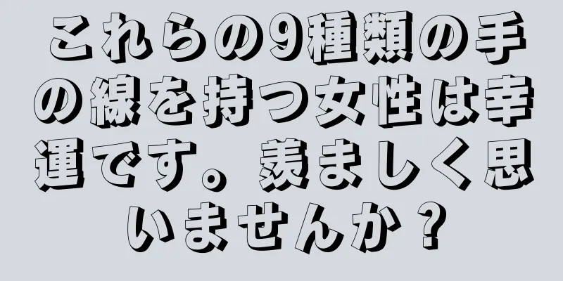 これらの9種類の手の線を持つ女性は幸運です。羨ましく思いませんか？