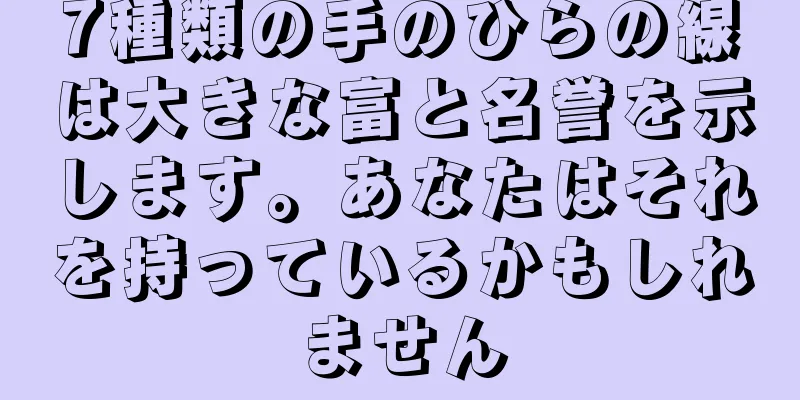 7種類の手のひらの線は大きな富と名誉を示します。あなたはそれを持っているかもしれません