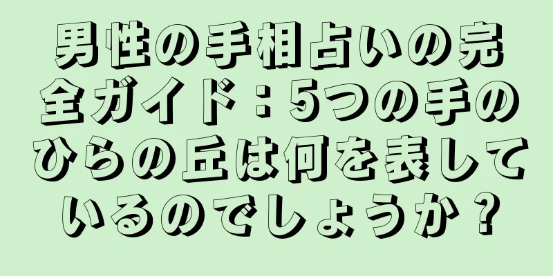 男性の手相占いの完全ガイド：5つの手のひらの丘は何を表しているのでしょうか？