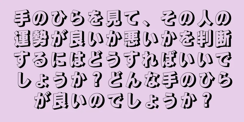 手のひらを見て、その人の運勢が良いか悪いかを判断するにはどうすればいいでしょうか？どんな手のひらが良いのでしょうか？