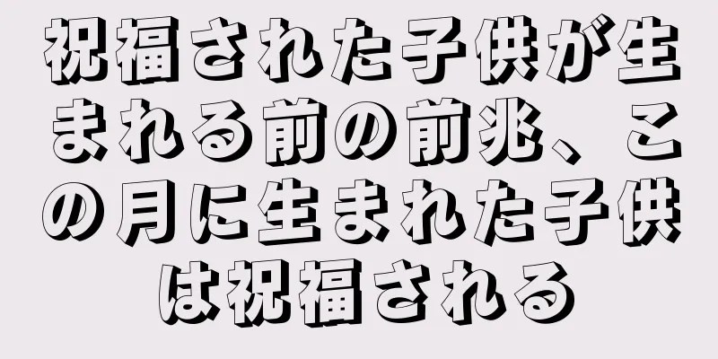 祝福された子供が生まれる前の前兆、この月に生まれた子供は祝福される