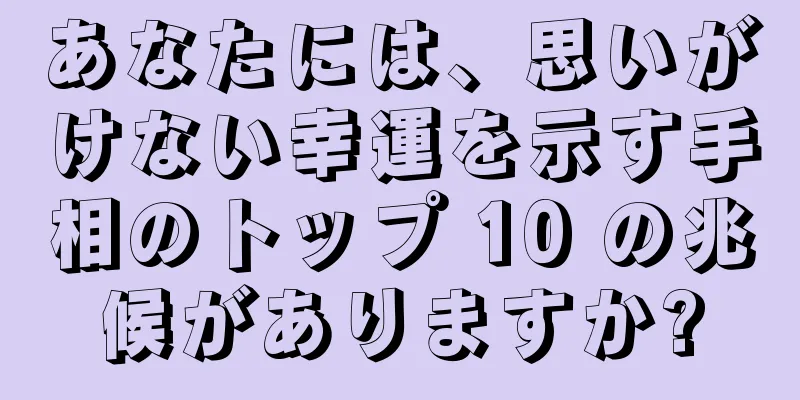 あなたには、思いがけない幸運を示す手相のトップ 10 の兆候がありますか?