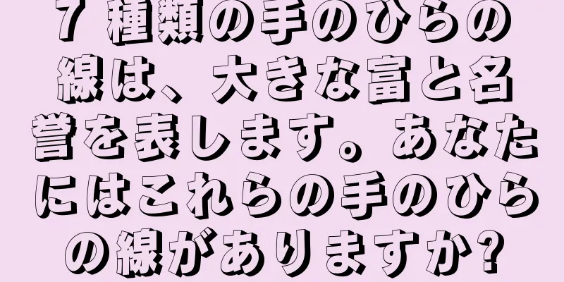 7 種類の手のひらの線は、大きな富と名誉を表します。あなたにはこれらの手のひらの線がありますか?