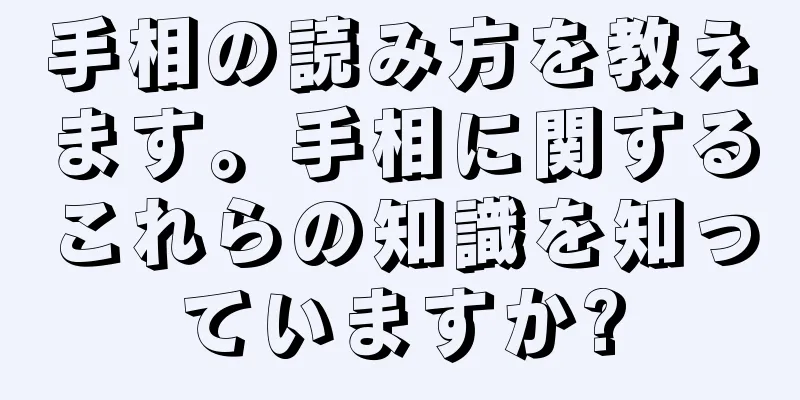 手相の読み方を教えます。手相に関するこれらの知識を知っていますか?