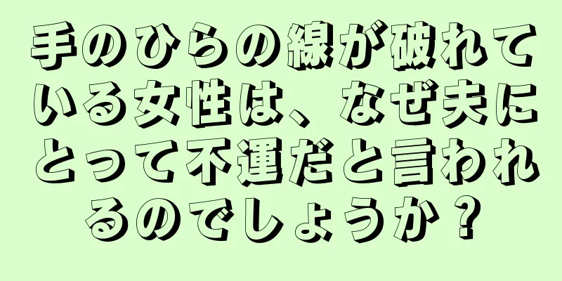 手のひらの線が破れている女性は、なぜ夫にとって不運だと言われるのでしょうか？