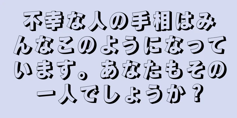 不幸な人の手相はみんなこのようになっています。あなたもその一人でしょうか？