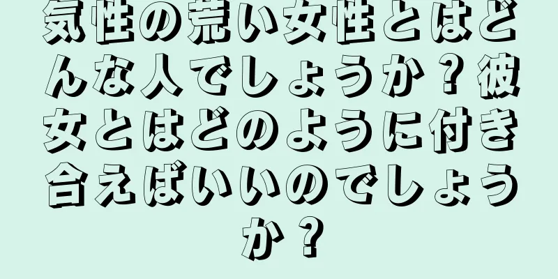 気性の荒い女性とはどんな人でしょうか？彼女とはどのように付き合えばいいのでしょうか？