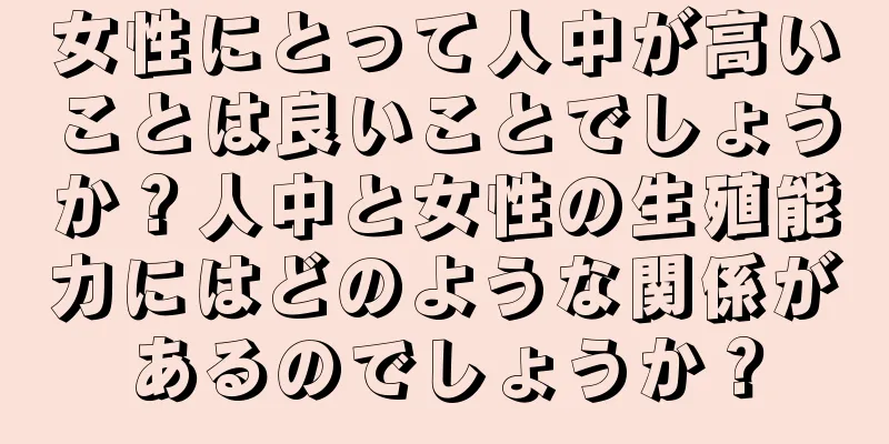 女性にとって人中が高いことは良いことでしょうか？人中と女性の生殖能力にはどのような関係があるのでしょうか？