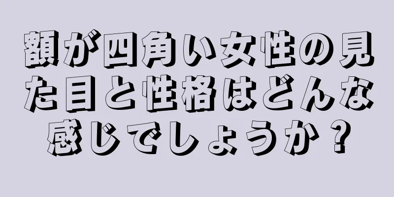 額が四角い女性の見た目と性格はどんな感じでしょうか？