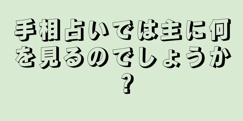 手相占いでは主に何を見るのでしょうか？