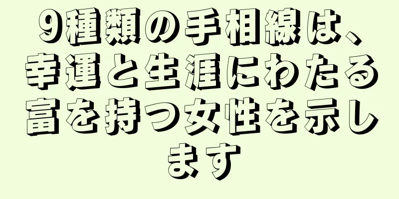 9種類の手相線は、幸運と生涯にわたる富を持つ女性を示します