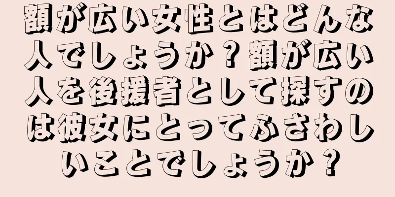 額が広い女性とはどんな人でしょうか？額が広い人を後援者として探すのは彼女にとってふさわしいことでしょうか？