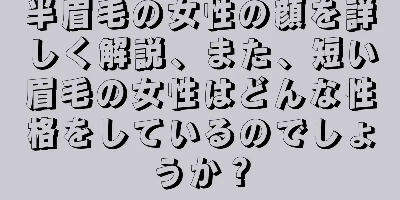 半眉毛の女性の顔を詳しく解説、また、短い眉毛の女性はどんな性格をしているのでしょうか？