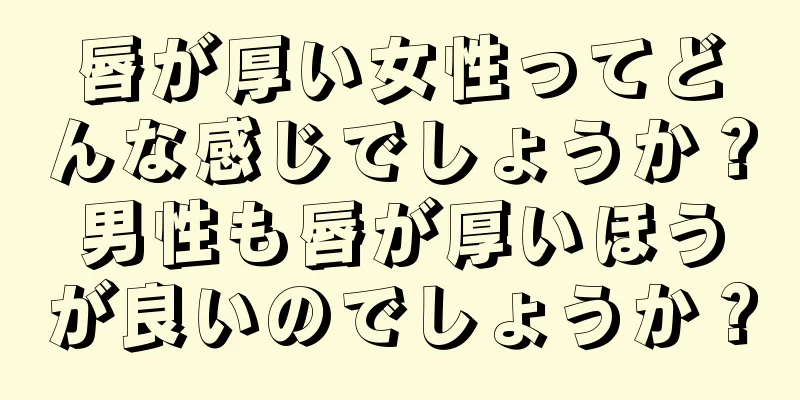 唇が厚い女性ってどんな感じでしょうか？男性も唇が厚いほうが良いのでしょうか？