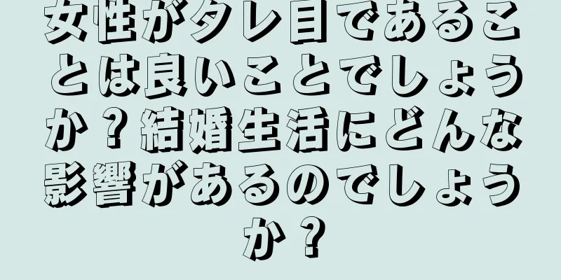 女性がタレ目であることは良いことでしょうか？結婚生活にどんな影響があるのでしょうか？