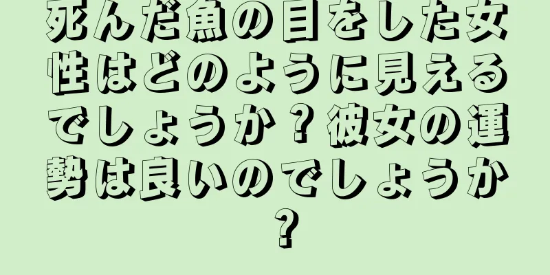 死んだ魚の目をした女性はどのように見えるでしょうか？彼女の運勢は良いのでしょうか？