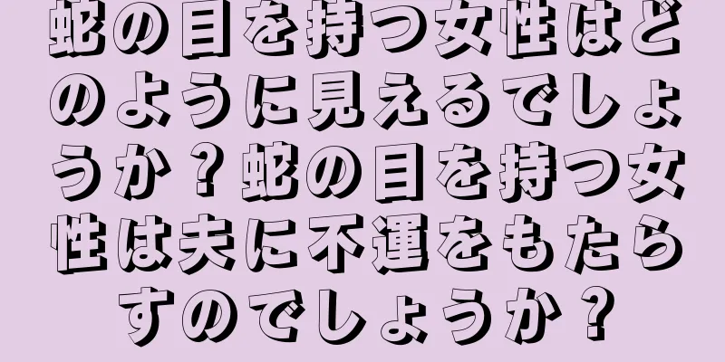 蛇の目を持つ女性はどのように見えるでしょうか？蛇の目を持つ女性は夫に不運をもたらすのでしょうか？