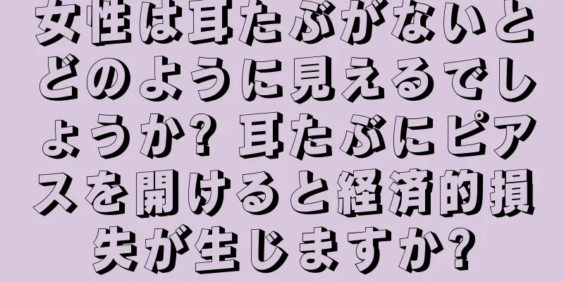 女性は耳たぶがないとどのように見えるでしょうか? 耳たぶにピアスを開けると経済的損失が生じますか?