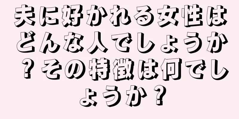 夫に好かれる女性はどんな人でしょうか？その特徴は何でしょうか？