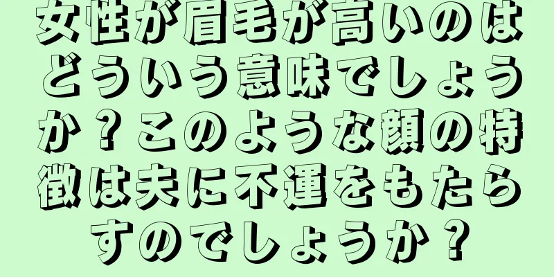 女性が眉毛が高いのはどういう意味でしょうか？このような顔の特徴は夫に不運をもたらすのでしょうか？