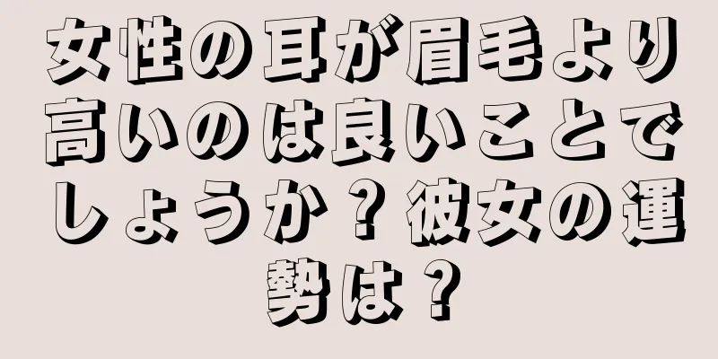 女性の耳が眉毛より高いのは良いことでしょうか？彼女の運勢は？