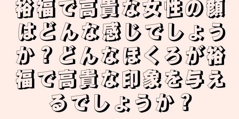 裕福で高貴な女性の顔はどんな感じでしょうか？どんなほくろが裕福で高貴な印象を与えるでしょうか？