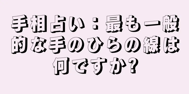 手相占い：最も一般的な手のひらの線は何ですか?