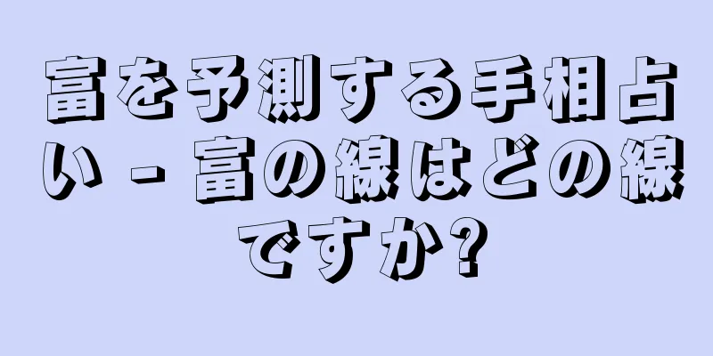 富を予測する手相占い - 富の線はどの線ですか?