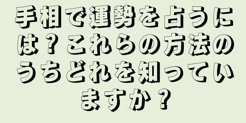 手相で運勢を占うには？これらの方法のうちどれを知っていますか？