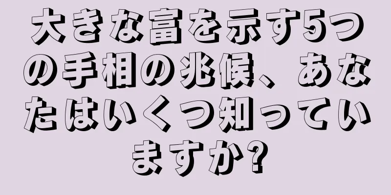 大きな富を示す5つの手相の兆候、あなたはいくつ知っていますか?