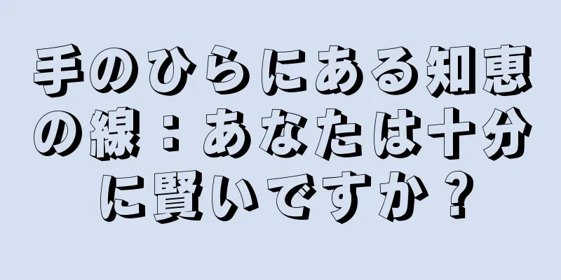 手のひらにある知恵の線：あなたは十分に賢いですか？