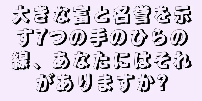 大きな富と名誉を示す7つの手のひらの線、あなたにはそれがありますか?