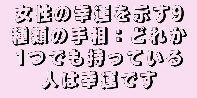 女性の幸運を示す9種類の手相：どれか1つでも持っている人は幸運です