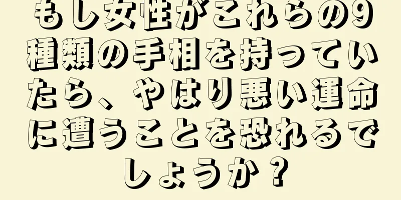 もし女性がこれらの9種類の手相を持っていたら、やはり悪い運命に遭うことを恐れるでしょうか？