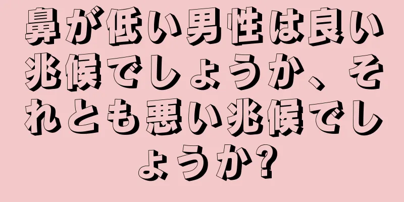 鼻が低い男性は良い兆候でしょうか、それとも悪い兆候でしょうか?